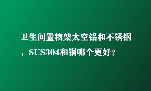 卫生间置物架太空铝和不锈钢，SUS304和铜哪个更好？