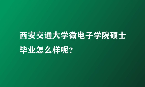 西安交通大学微电子学院硕士毕业怎么样呢？