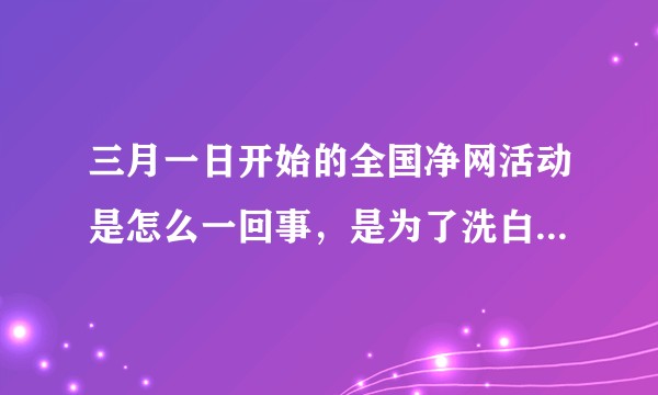 三月一日开始的全国净网活动是怎么一回事，是为了洗白肖战的谣言还是真的碰巧撞上的两件事？