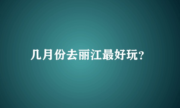 几月份去丽江最好玩？
