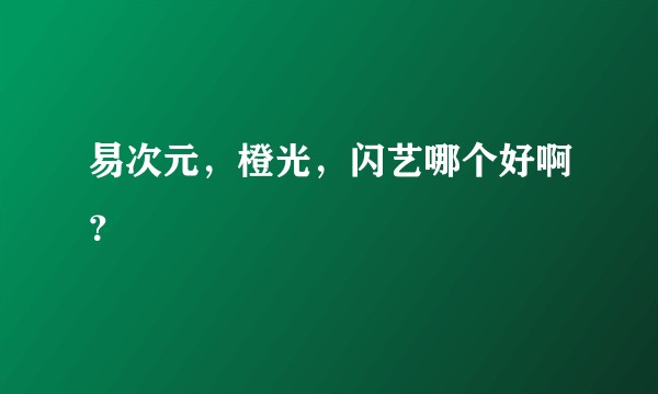 易次元，橙光，闪艺哪个好啊？