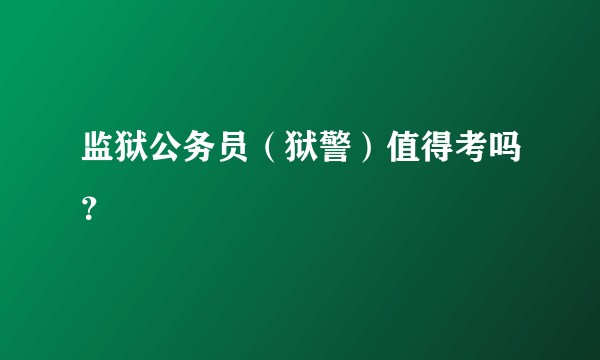 监狱公务员（狱警）值得考吗？