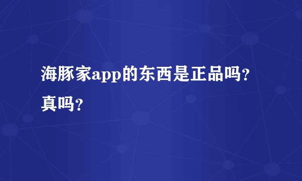 海豚家app的东西是正品吗？真吗？