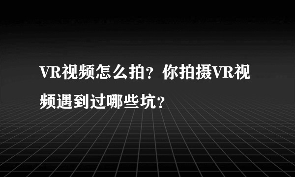 VR视频怎么拍?你拍摄VR视频遇到过哪些坑?