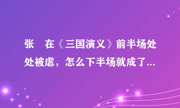 张郃在《三国演义》前半场处处被虐，怎么下半场就成了“名将”?