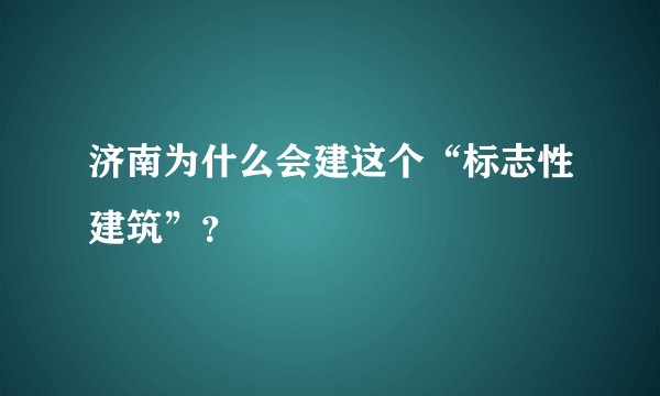 济南为什么会建这个“标志性建筑”？