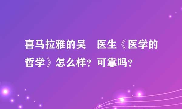 喜马拉雅的吴雲医生《医学的哲学》怎么样？可靠吗？