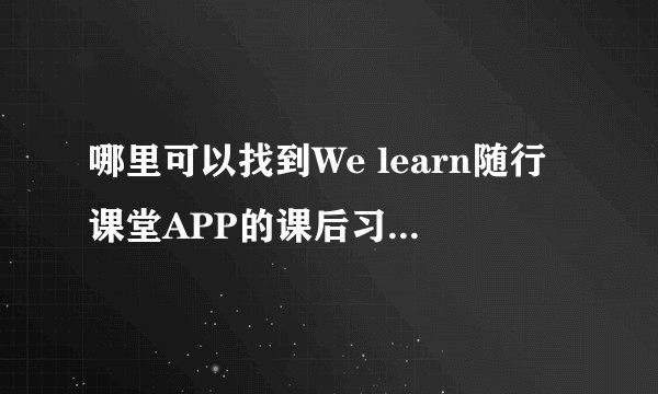 哪里可以找到We learn随行课堂APP的课后习题答案啊?