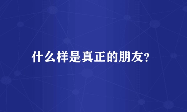 什么样是真正的朋友？
