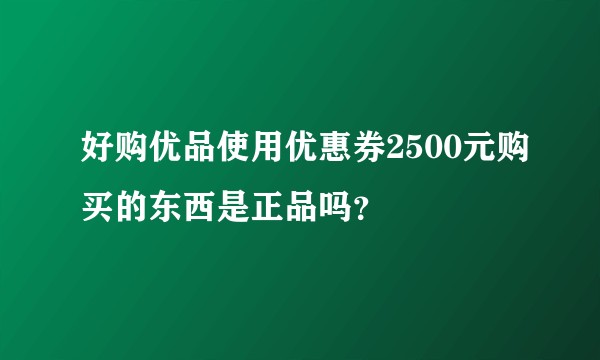 好购优品使用优惠券2500元购买的东西是正品吗？