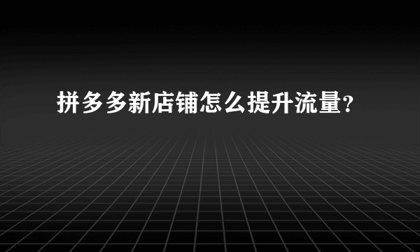 拼多多新店铺怎么提升流量？