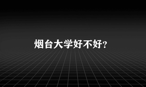 烟台大学好不好?