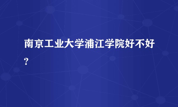 南京工业大学浦江学院好不好?