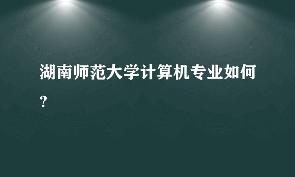 湖南师范大学计算机专业如何?