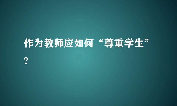 作为教师应如何“尊重学生”?