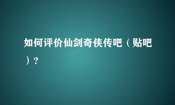 如何评价仙剑奇侠传吧（贴吧）？