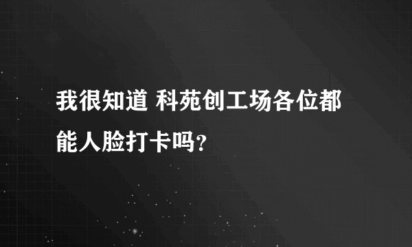 我很知道 科苑创工场各位都能人脸打卡吗？
