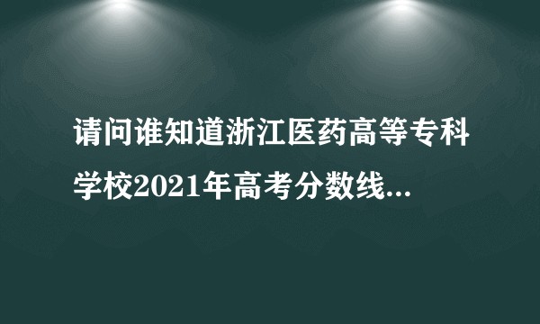 请问谁知道浙江医药高等专科学校2021年高考分数线是多少分，我在网上搜了很久都没找到？