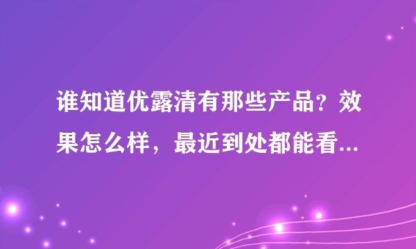 谁知道优露清有那些产品？效果怎么样，最近到处都能看见他们的广告，想购买他们的产品，有没有人推荐下？