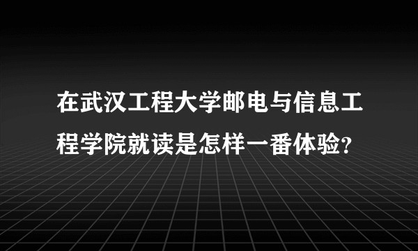 在武汉工程大学邮电与信息工程学院就读是怎样一番体验？