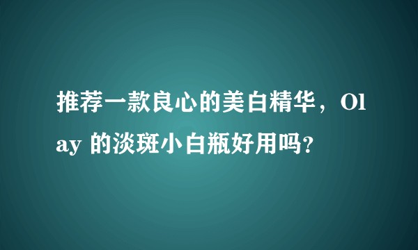 推荐一款良心的美白精华，Olay 的淡斑小白瓶好用吗？
