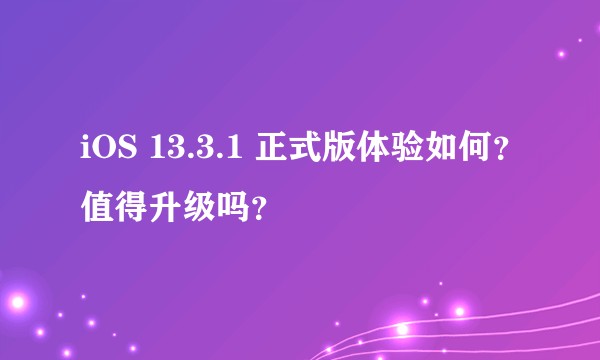 iOS 13.3.1 正式版体验如何？值得升级吗？