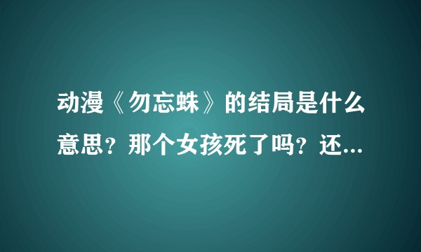 动漫《勿忘蛛》的结局是什么意思？那个女孩死了吗？还有那个给老头送茶的是什么？