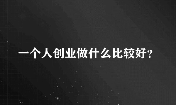 一个人创业做什么比较好？