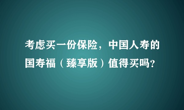 考虑买一份保险，中国人寿的国寿福（臻享版）值得买吗？