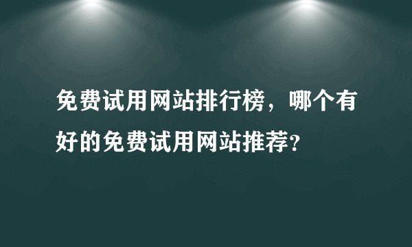 免费试用网站排行榜，哪个有好的免费试用网站推荐？