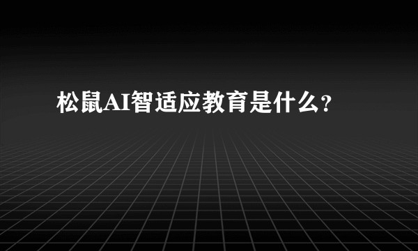松鼠AI智适应教育是什么？