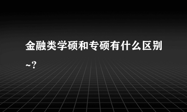 金融类学硕和专硕有什么区别~？
