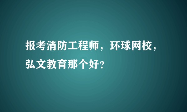 报考消防工程师，环球网校，弘文教育那个好？