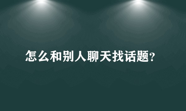 怎么和别人聊天找话题？