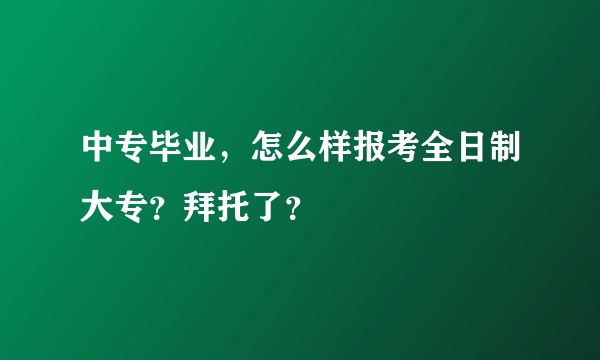 中专毕业，怎么样报考全日制大专？拜托了？