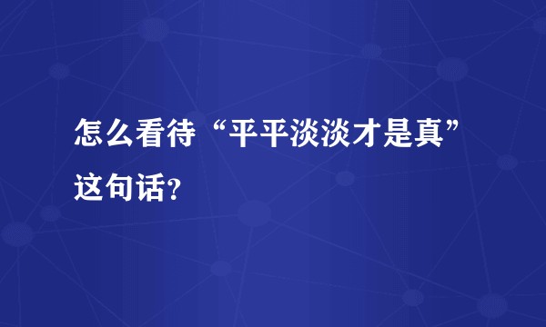 怎么看待“平平淡淡才是真”这句话？