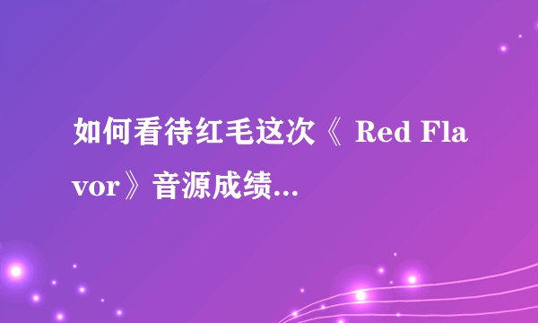 如何看待红毛这次《 Red Flavor》音源成绩上的明显进步？