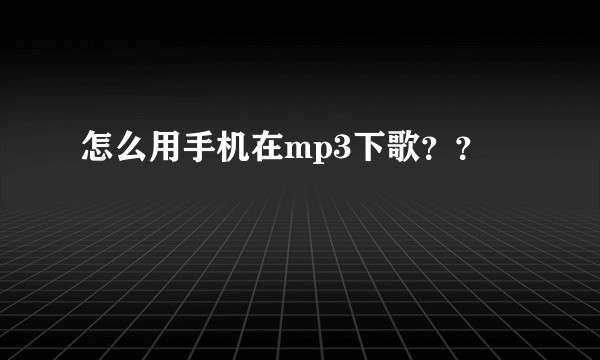 怎么用手机在mp3下歌？？
