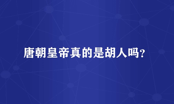唐朝皇帝真的是胡人吗？