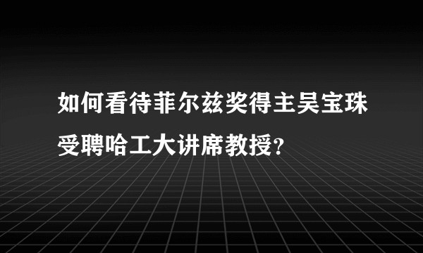 如何看待菲尔兹奖得主吴宝珠受聘哈工大讲席教授？