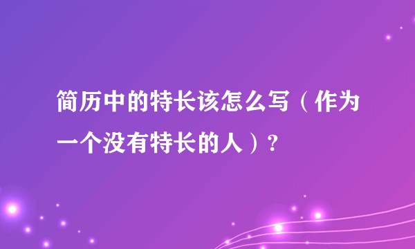 简历中的特长该怎么写（作为一个没有特长的人）?