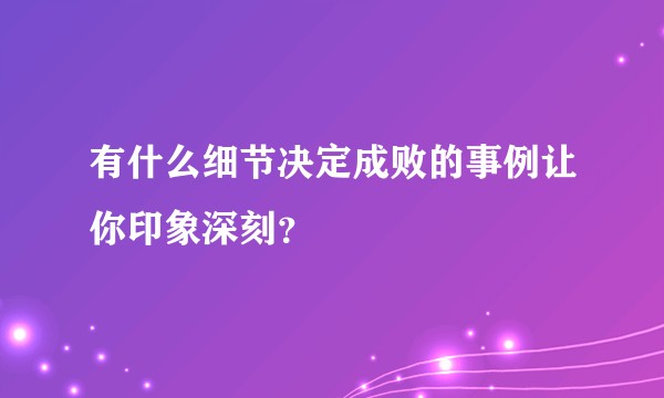 有什么细节决定成败的事例让你印象深刻？