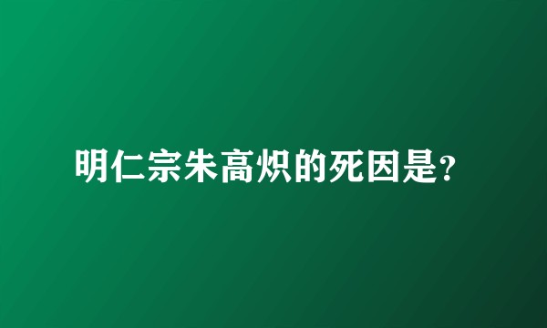 明仁宗朱高炽的死因是?