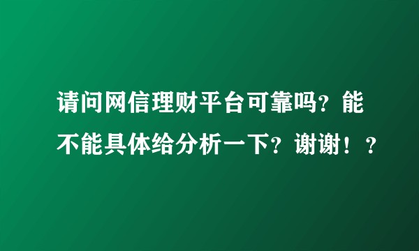 请问网信理财平台可靠吗？能不能具体给分析一下？谢谢！？