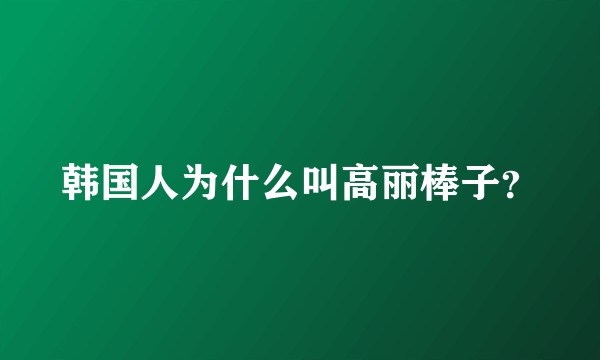 韩国人为什么叫高丽棒子？