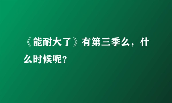 《能耐大了》有第三季么，什么时候呢？