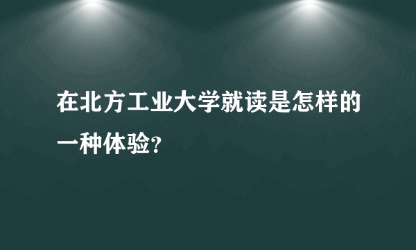 在北方工业大学就读是怎样的一种体验？
