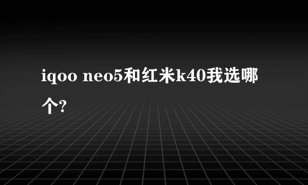 iqoo neo5和红米k40我选哪个?