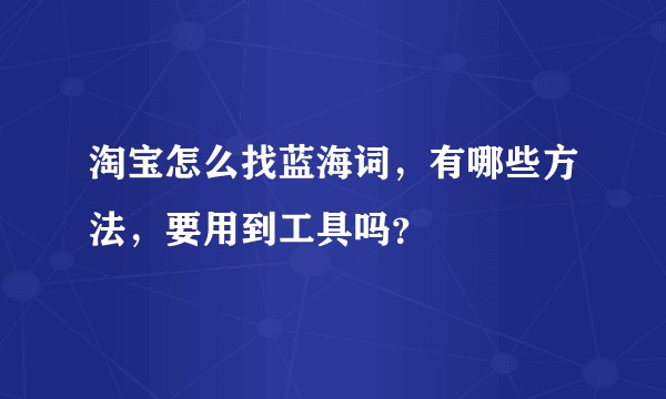 淘宝怎么找蓝海词,有哪些方法,要用到工具吗?