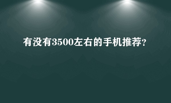 有没有3500左右的手机推荐？